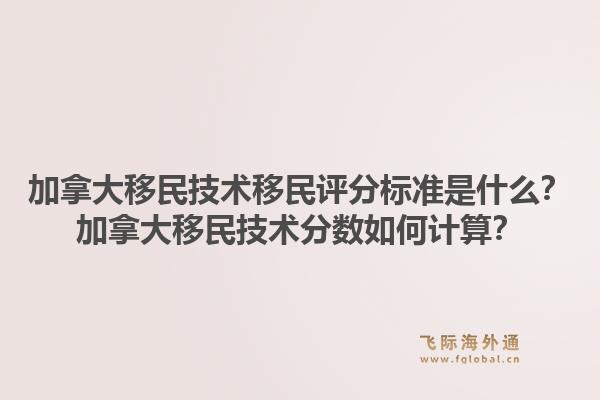 加拿大移民技術(shù)移民評分標(biāo)準(zhǔn)是什么？加拿大移民技術(shù)分?jǐn)?shù)如何計算？1.jpg