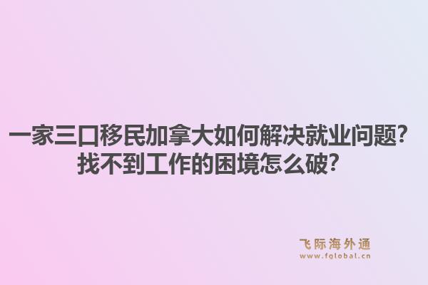 一家三口移民加拿大如何解決就業(yè)問題？找不到工作的困境怎么破？1.jpg