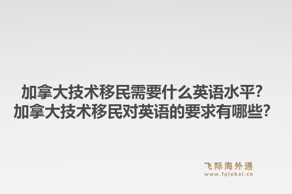 加拿大技術(shù)移民需要什么英語水平？加拿大技術(shù)移民對(duì)英語的要求有哪些？1.jpg