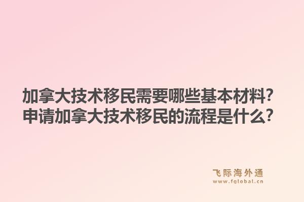 加拿大技術(shù)移民需要哪些基本材料？申請加拿大技術(shù)移民的流程是什么？1.jpg