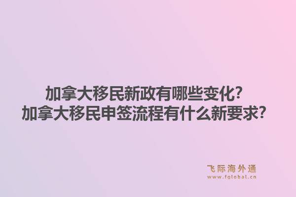 加拿大移民新政有哪些變化？加拿大移民申簽流程有什么新要求？1.jpg