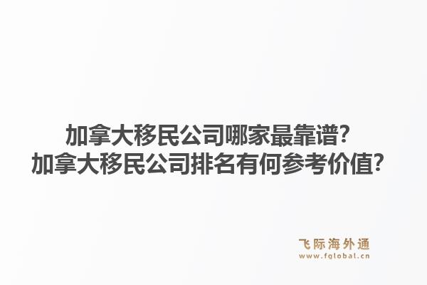 加拿大移民公司哪家最靠譜？加拿大移民公司排名有何參考價(jià)值？1.jpg