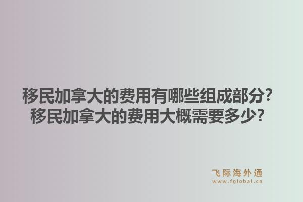 移民加拿大的費用有哪些組成部分？移民加拿大的費用大概需要多少？1.jpg
