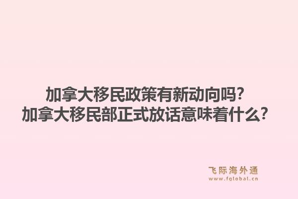 加拿大移民政策有新動(dòng)向嗎？加拿大移民部正式放話(huà)意味著什么？1.jpg