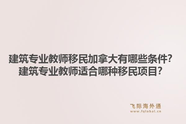建筑專業(yè)教師移民加拿大有哪些條件？建筑專業(yè)教師適合哪種移民項(xiàng)目？1.jpg