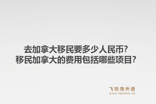去加拿大移民要多少人民幣？移民加拿大的費用包括哪些項目？1.jpg