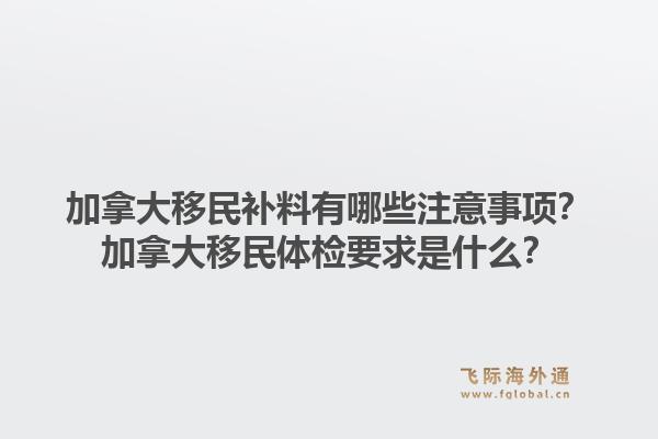 加拿大移民補料有哪些注意事項？加拿大移民體檢要求是什么？1.jpg