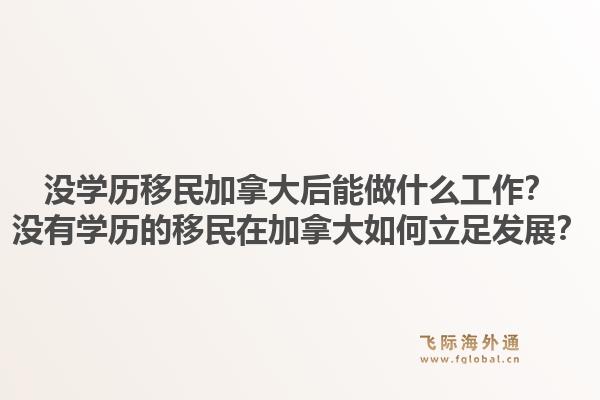 沒(méi)學(xué)歷移民加拿大后能做什么工作？沒(méi)有學(xué)歷的移民在加拿大如何立足發(fā)展？1.jpg