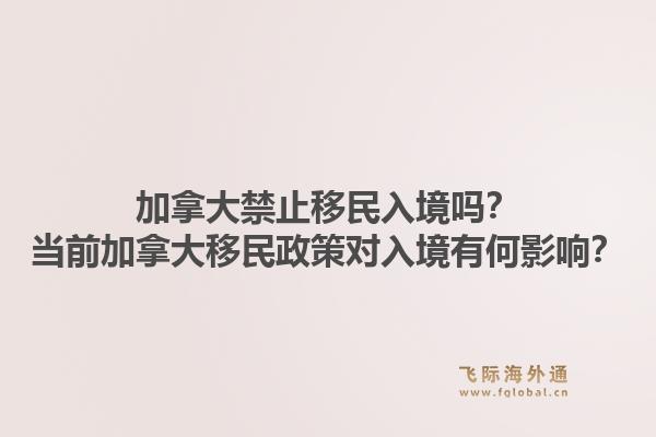 加拿大禁止移民入境嗎？當(dāng)前加拿大移民政策對(duì)入境有何影響？1.jpg