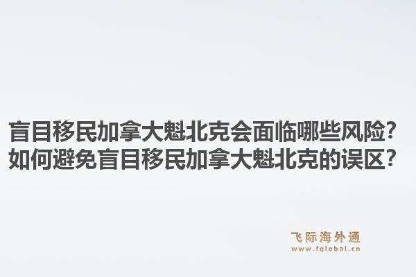 盲目移民加拿大魁北克會(huì)面臨哪些風(fēng)險(xiǎn)？如何避免盲目移民加拿大魁北克的誤區(qū)？1.jpg