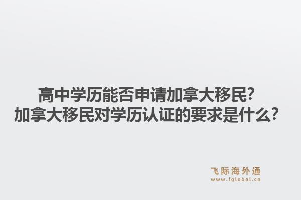 高中學(xué)歷能否申請加拿大移民？加拿大移民對學(xué)歷認(rèn)證的要求是什么？1.jpg