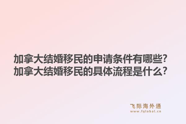 加拿大結(jié)婚移民的申請(qǐng)條件有哪些？加拿大結(jié)婚移民的具體流程是什么？1.jpg