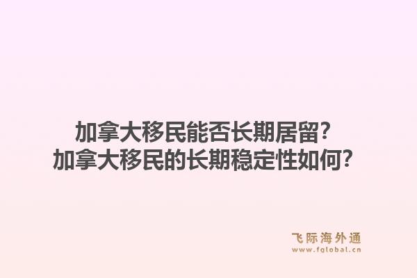 加拿大移民能否長(zhǎng)期居留？加拿大移民的長(zhǎng)期穩(wěn)定性如何？1.jpg