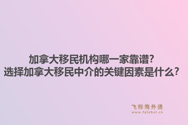 加拿大移民機(jī)構(gòu)哪一家靠譜？選擇加拿大移民中介的關(guān)鍵因素是什么？1.jpg
