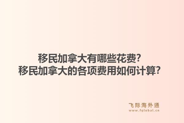 移民加拿大有哪些花費(fèi)？移民加拿大的各項(xiàng)費(fèi)用如何計(jì)算？1.jpg