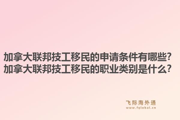 加拿大聯(lián)邦技工移民的申請條件有哪些？加拿大聯(lián)邦技工移民的職業(yè)類別是什么？1.jpg