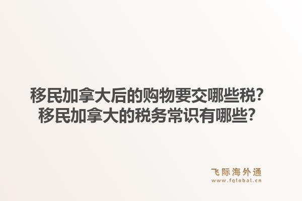 移民加拿大后的購物要交哪些稅？移民加拿大的稅務(wù)常識有哪些？1.jpg