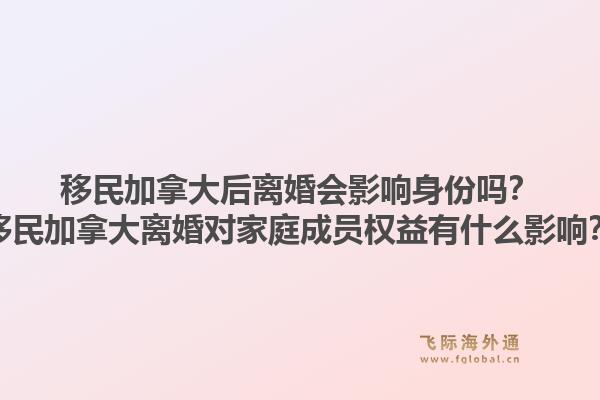 移民加拿大后離婚會(huì)影響身份嗎？移民加拿大離婚對(duì)家庭成員權(quán)益有什么影響？1.jpg