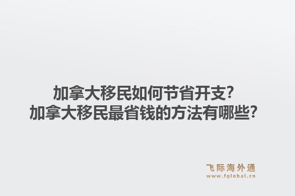 加拿大移民如何節(jié)省開支？加拿大移民最省錢的方法有哪些？1.jpg