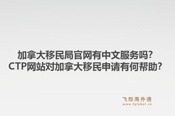 加拿大移民局官網(wǎng)有中文服務(wù)嗎？CTP網(wǎng)站對(duì)加拿大移民申請(qǐng)有何幫助？1.jpg