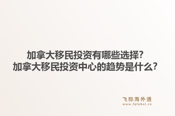 加拿大移民投資有哪些選擇？加拿大移民投資中心的趨勢(shì)是什么？1.jpg