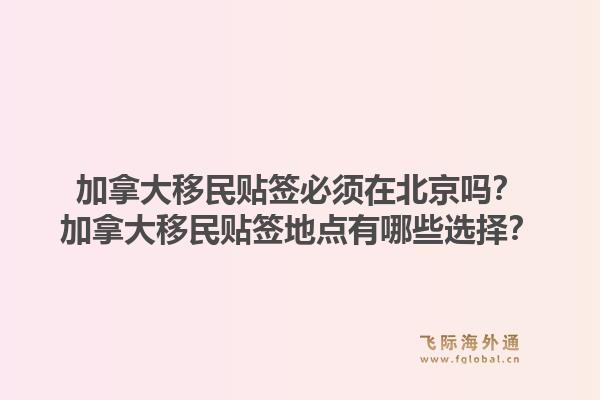 加拿大移民貼簽必須在北京嗎？加拿大移民貼簽地點(diǎn)有哪些選擇？1.jpg