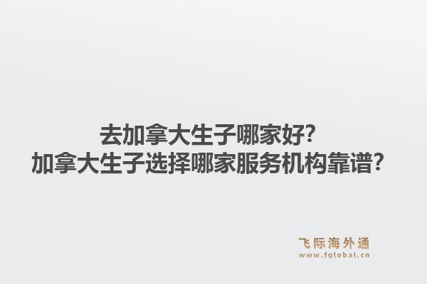 去加拿大生子哪家好？加拿大生子選擇哪家服務(wù)機(jī)構(gòu)靠譜？1.jpg