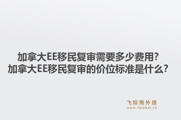 加拿大EE移民復(fù)審需要多少費(fèi)用？加拿大EE移民復(fù)審的價(jià)位標(biāo)準(zhǔn)是什么？1.jpg