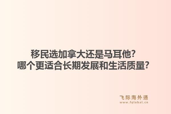 移民選加拿大還是馬耳他？哪個(gè)更適合長(zhǎng)期發(fā)展和生活質(zhì)量？1.jpg