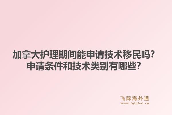 加拿大護(hù)理期間能申請技術(shù)移民嗎？申請條件和技術(shù)類別有哪些？1.jpg