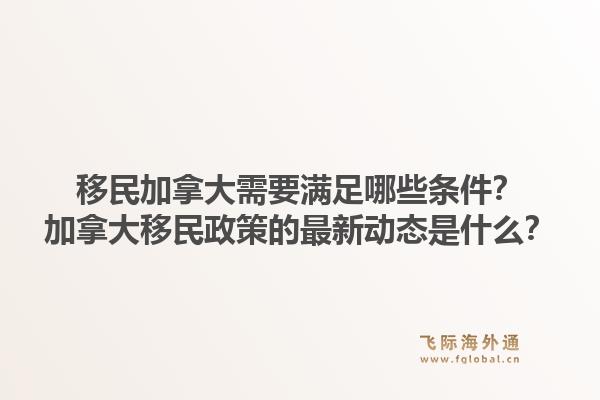 移民加拿大需要滿足哪些條件？加拿大移民政策的最新動態(tài)是什么？1.jpg