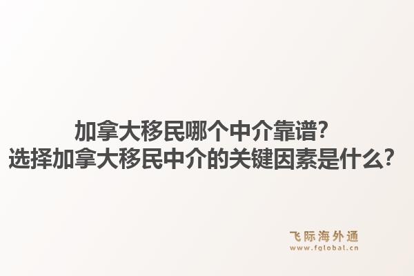 加拿大移民哪個中介靠譜？選擇加拿大移民中介的關(guān)鍵因素是什么？1.jpg