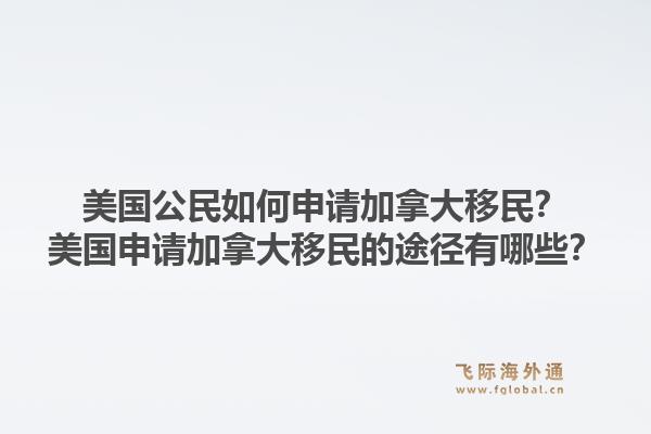 美國(guó)公民如何申請(qǐng)加拿大移民？美國(guó)申請(qǐng)加拿大移民的途徑有哪些？1.jpg
