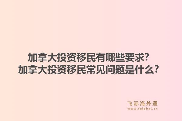 加拿大投資移民有哪些要求？加拿大投資移民常見問題是什么？1.jpg