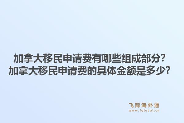 加拿大移民申請費(fèi)有哪些組成部分？加拿大移民申請費(fèi)的具體金額是多少？1.jpg