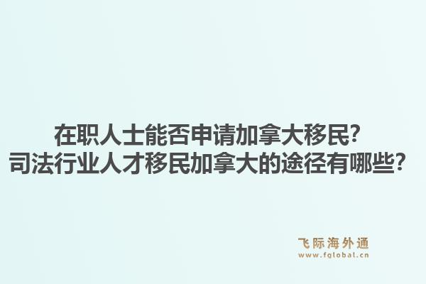 在職人士能否申請加拿大移民？司法行業(yè)人才移民加拿大的途徑有哪些？1.jpg