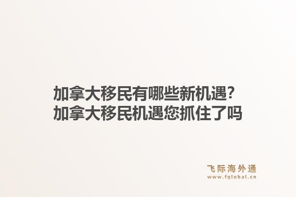加拿大移民有哪些新機(jī)遇？加拿大移民機(jī)遇您抓住了嗎1.jpg