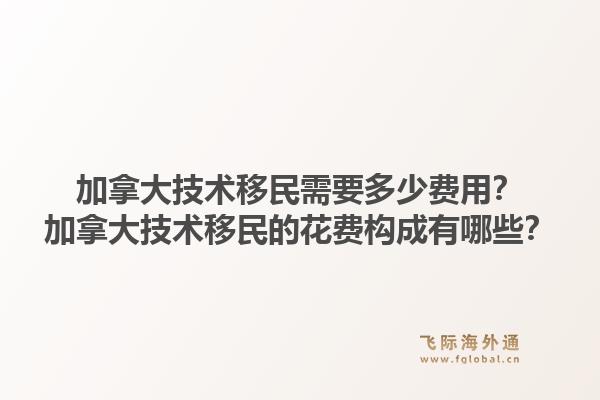 加拿大技術(shù)移民需要多少費(fèi)用？加拿大技術(shù)移民的花費(fèi)構(gòu)成有哪些？1.jpg