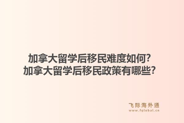 加拿大留學(xué)后移民難度如何？加拿大留學(xué)后移民政策有哪些？1.jpg