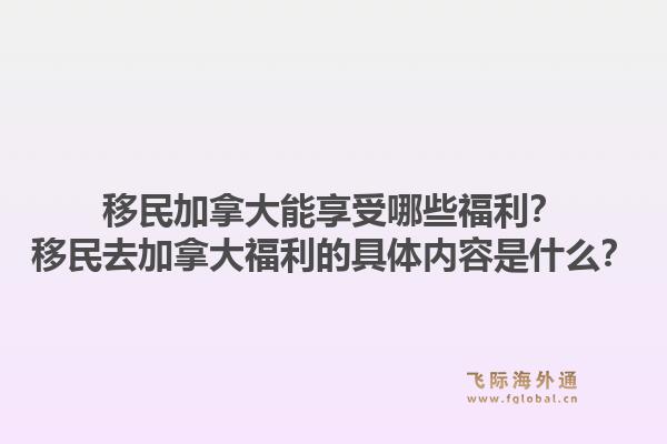 移民加拿大能享受哪些福利？移民去加拿大福利的具體內(nèi)容是什么？1.jpg