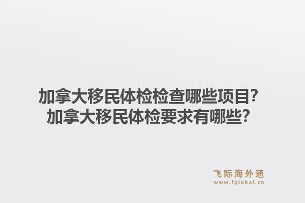 加拿大移民體檢檢查哪些項目？加拿大移民體檢要求有哪些？1.jpg