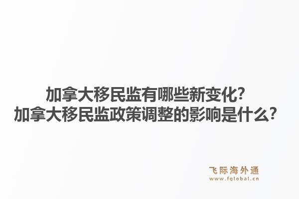 加拿大移民監(jiān)有哪些新變化？加拿大移民監(jiān)政策調(diào)整的影響是什么？1.jpg