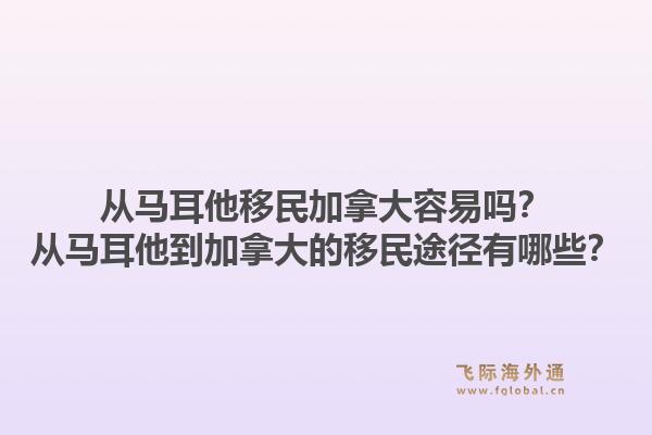 從馬耳他移民加拿大容易嗎？從馬耳他到加拿大的移民途徑有哪些？1.jpg