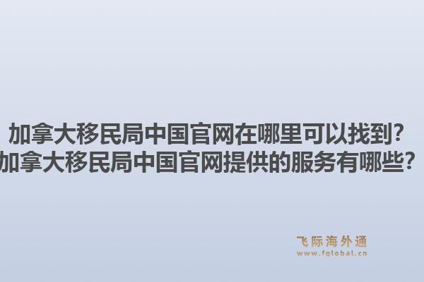 加拿大移民局中國官網(wǎng)在哪里可以找到？加拿大移民局中國官網(wǎng)提供的服務(wù)有哪些？1.jpg