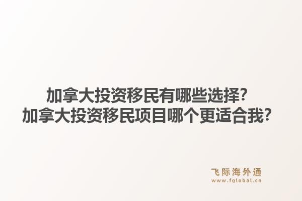 加拿大投資移民有哪些選擇？加拿大投資移民項目哪個更適合我？1.jpg