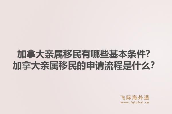 加拿大親屬移民有哪些基本條件？加拿大親屬移民的申請流程是什么？1.jpg