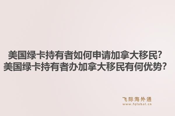 美國(guó)綠卡持有者如何申請(qǐng)加拿大移民？美國(guó)綠卡持有者辦加拿大移民有何優(yōu)勢(shì)？1.jpg