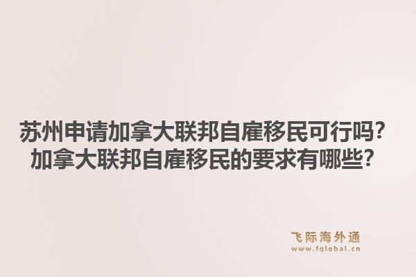 蘇州申請(qǐng)加拿大聯(lián)邦自雇移民可行嗎？加拿大聯(lián)邦自雇移民的要求有哪些？1.jpg