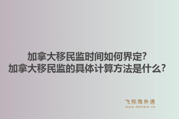 加拿大移民監(jiān)時(shí)間如何界定？加拿大移民監(jiān)的具體計(jì)算方法是什么？1.jpg