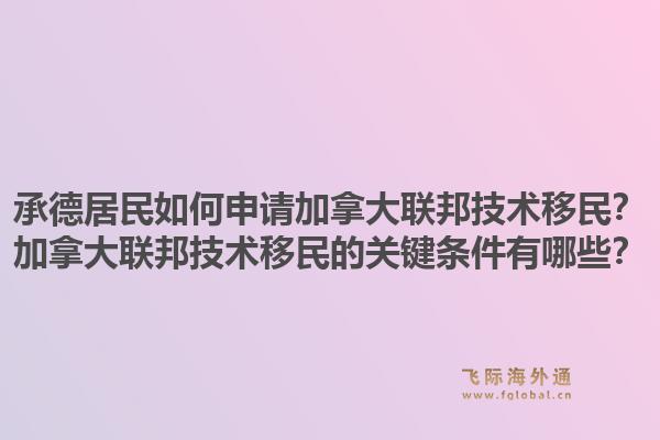 承德居民如何申請(qǐng)加拿大聯(lián)邦技術(shù)移民？加拿大聯(lián)邦技術(shù)移民的關(guān)鍵條件有哪些？1.jpg